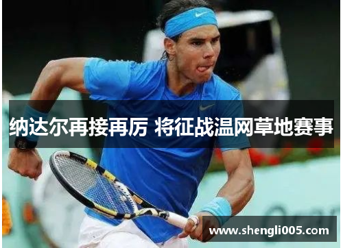 纳达尔再接再厉 将征战温网草地赛事