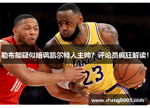 勒布朗疑似暗讽凯尔特人主帅？评论员疯狂解读！